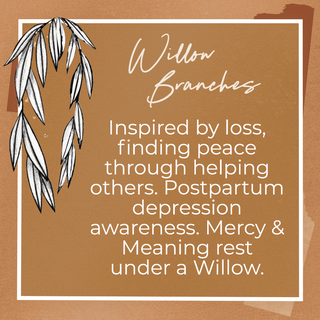 Willow Branches, Inspired by loss, finding peace through helping others. Postpartum depression awareness. Mercy & Meaning rest under a Willow. 